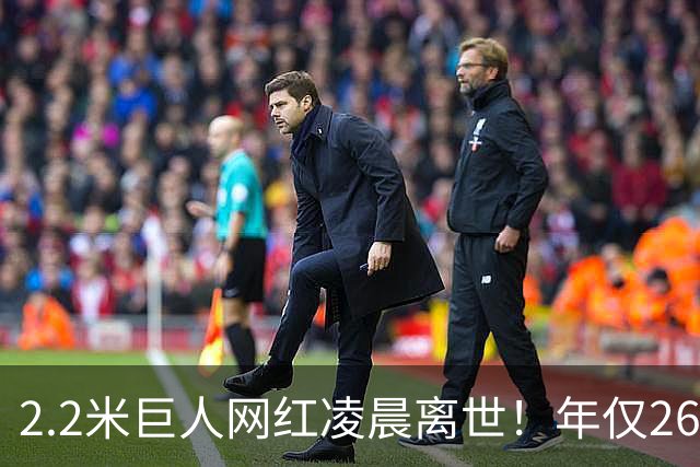 2.2米巨人网红凌晨离世！年仅26岁孩子不满周岁，男友悲痛发讣告